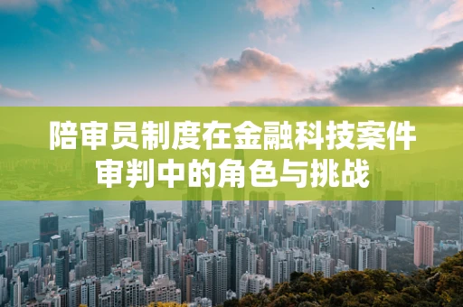 陪审员制度在金融科技案件审判中的角色与挑战