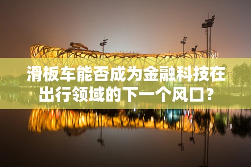 滑板车能否成为金融科技在出行领域的下一个风口？