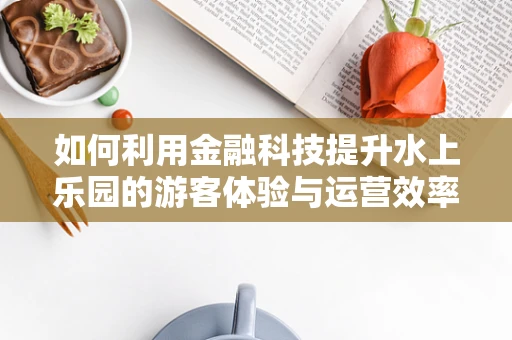 如何利用金融科技提升水上乐园的游客体验与运营效率？