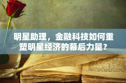 明星助理，金融科技如何重塑明星经济的幕后力量？