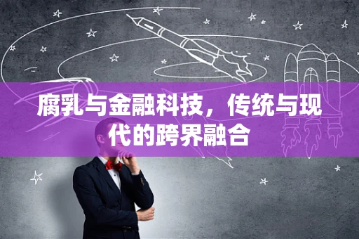 腐乳与金融科技，传统与现代的跨界融合