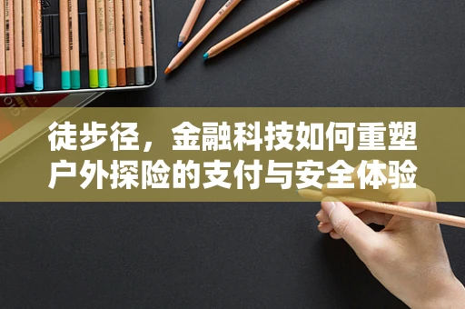 徒步径，金融科技如何重塑户外探险的支付与安全体验？