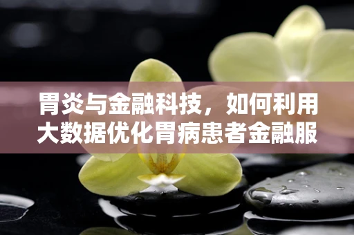 胃炎与金融科技，如何利用大数据优化胃病患者金融服务体验？