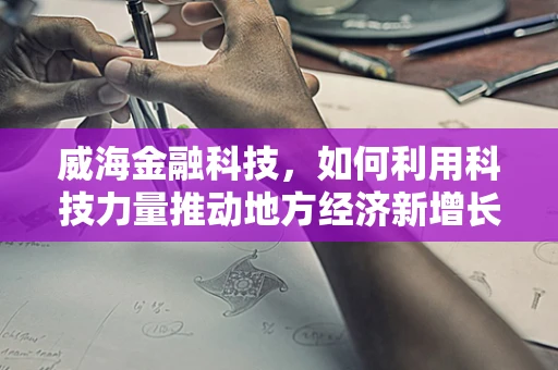 威海金融科技，如何利用科技力量推动地方经济新增长？