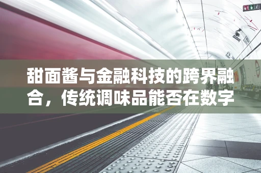 甜面酱与金融科技的跨界融合，传统调味品能否在数字时代中焕发新‘酱’？