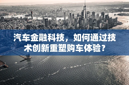 汽车金融科技，如何通过技术创新重塑购车体验？