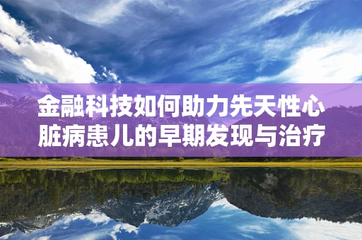 金融科技如何助力先天性心脏病患儿的早期发现与治疗？