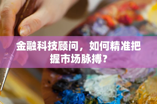 金融科技顾问，如何精准把握市场脉搏？