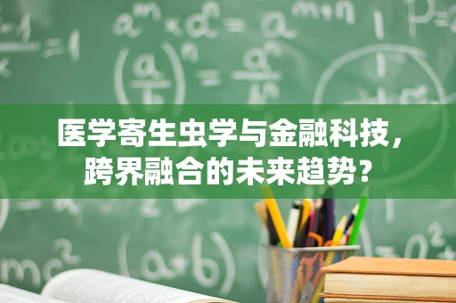医学寄生虫学与金融科技，跨界融合的未来趋势？