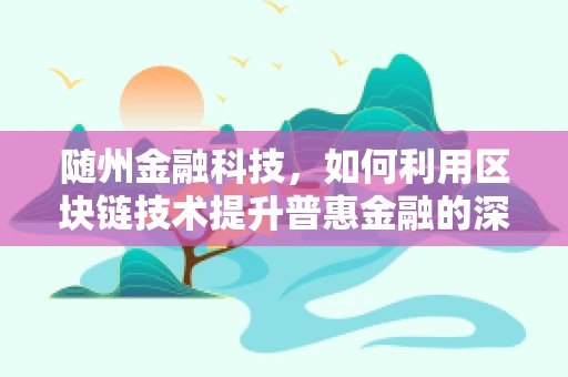 随州金融科技，如何利用区块链技术提升普惠金融的深度与广度？
