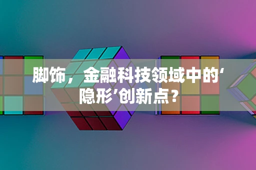 脚饰，金融科技领域中的‘隐形’创新点？