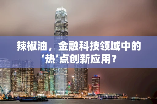 辣椒油，金融科技领域中的‘热’点创新应用？