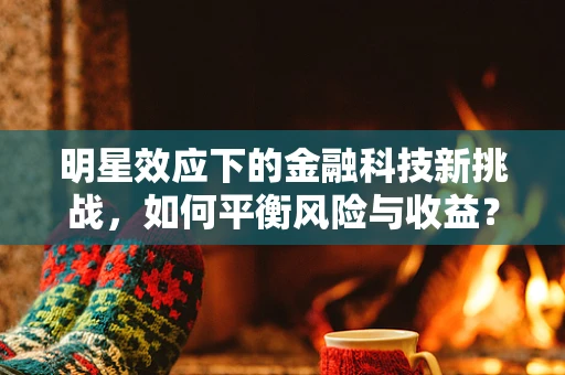 明星效应下的金融科技新挑战，如何平衡风险与收益？