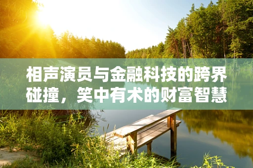 相声演员与金融科技的跨界碰撞，笑中有术的财富智慧