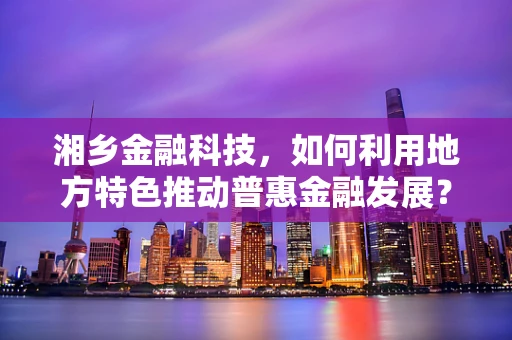 湘乡金融科技，如何利用地方特色推动普惠金融发展？