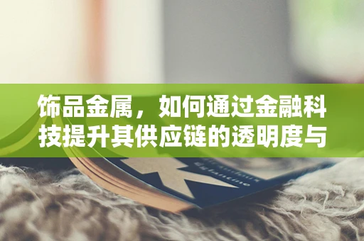饰品金属，如何通过金融科技提升其供应链的透明度与效率？