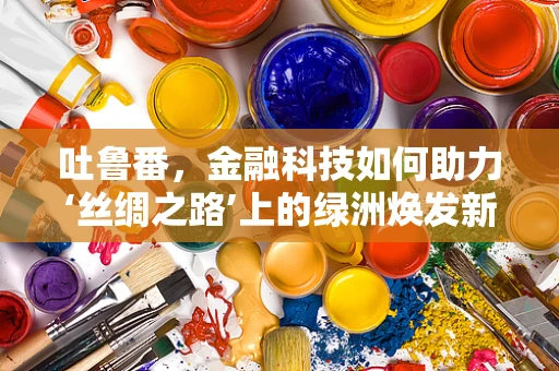 吐鲁番，金融科技如何助力‘丝绸之路’上的绿洲焕发新生？