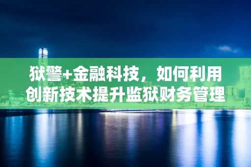 狱警+金融科技，如何利用创新技术提升监狱财务管理与安全？