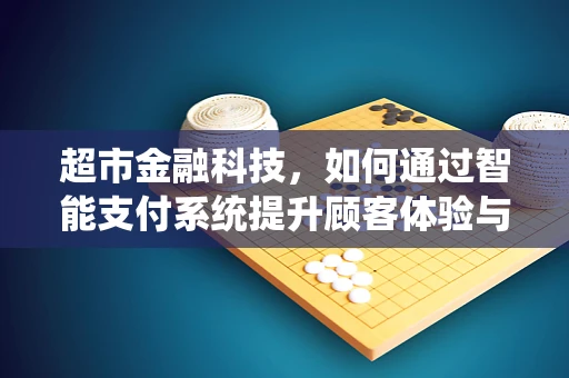 超市金融科技，如何通过智能支付系统提升顾客体验与运营效率？