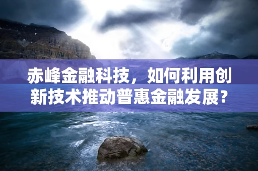 赤峰金融科技，如何利用创新技术推动普惠金融发展？