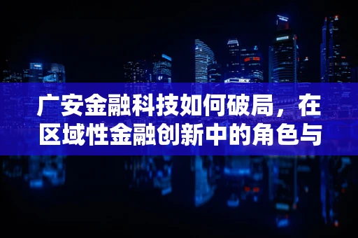 广安金融科技如何破局，在区域性金融创新中的角色与挑战