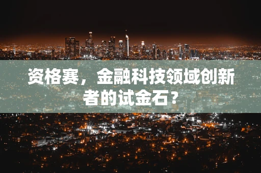 资格赛，金融科技领域创新者的试金石？