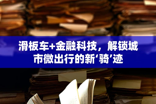 滑板车+金融科技，解锁城市微出行的新‘骑’迹