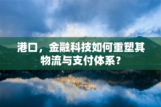 港口，金融科技如何重塑其物流与支付体系？