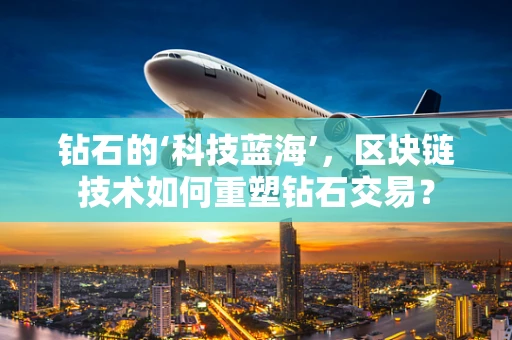 钻石的‘科技蓝海’，区块链技术如何重塑钻石交易？
