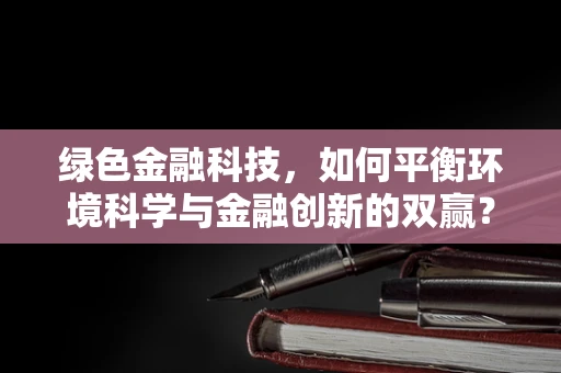 绿色金融科技，如何平衡环境科学与金融创新的双赢？