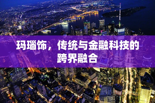 玛瑙饰，传统与金融科技的跨界融合