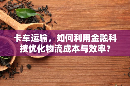 卡车运输，如何利用金融科技优化物流成本与效率？