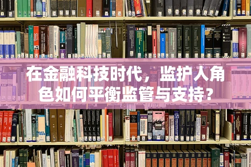 在金融科技时代，监护人角色如何平衡监管与支持？