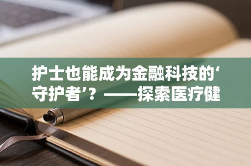 护士也能成为金融科技的‘守护者’？——探索医疗健康数据与金融科技的融合创新