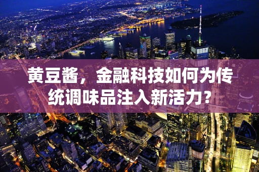 黄豆酱，金融科技如何为传统调味品注入新活力？