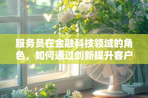 服务员在金融科技领域的角色，如何通过创新提升客户体验？