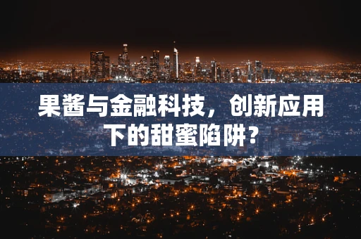 果酱与金融科技，创新应用下的甜蜜陷阱？