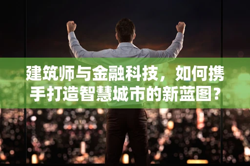 建筑师与金融科技，如何携手打造智慧城市的新蓝图？