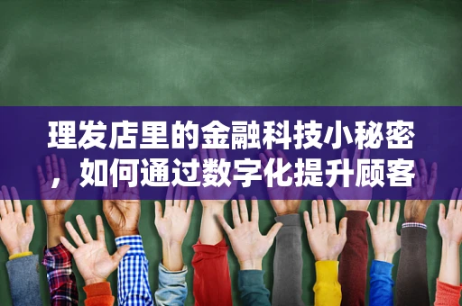 理发店里的金融科技小秘密，如何通过数字化提升顾客体验？