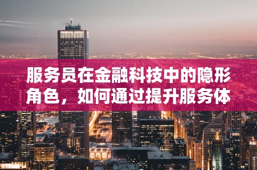 服务员在金融科技中的隐形角色，如何通过提升服务体验促进用户粘性与转化？