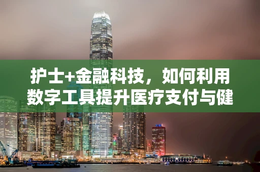 护士+金融科技，如何利用数字工具提升医疗支付与健康管理效率？