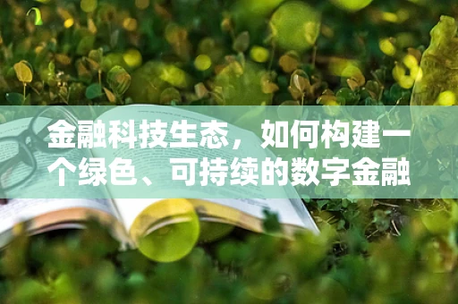 金融科技生态，如何构建一个绿色、可持续的数字金融环境？
