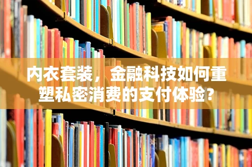 内衣套装，金融科技如何重塑私密消费的支付体验？