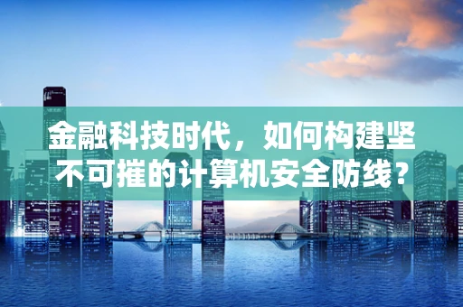 金融科技时代，如何构建坚不可摧的计算机安全防线？
