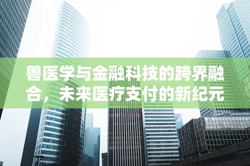 兽医学与金融科技的跨界融合，未来医疗支付的新纪元？