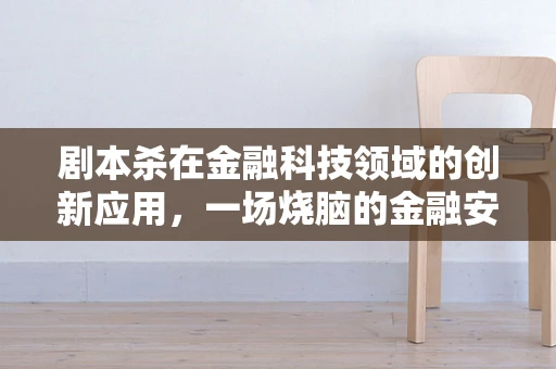 剧本杀在金融科技领域的创新应用，一场烧脑的金融安全演练？