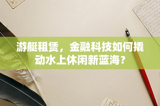 游艇租赁，金融科技如何撬动水上休闲新蓝海？