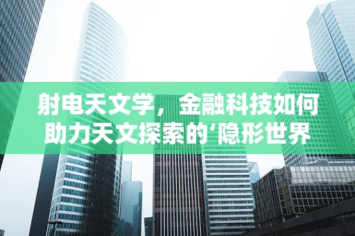射电天文学，金融科技如何助力天文探索的‘隐形世界’？