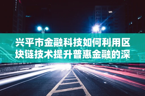 兴平市金融科技如何利用区块链技术提升普惠金融的深度与广度？