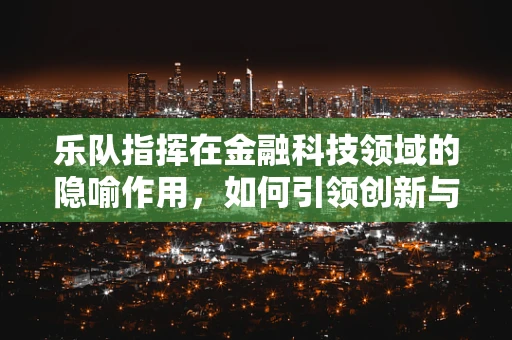 乐队指挥在金融科技领域的隐喻作用，如何引领创新与协作的交响乐章？
